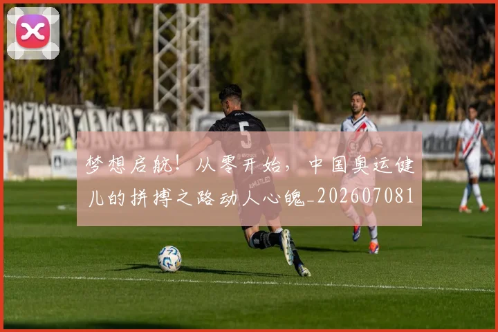 梦想启航！从零开始，中国奥运健儿的拼搏之路动人心魄_20260708190251