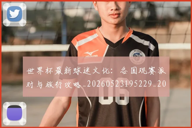 世界杯最新球迷文化：各国观赛派对与旅行攻略_20260523195229_20260715192246