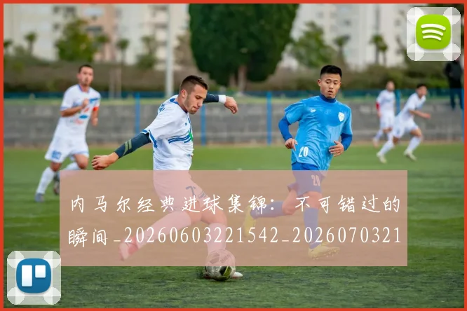 内马尔经典进球集锦:不可错过的瞬间_20260603221542_20260703215457_20260718005325