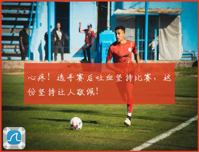心疼！选手赛后吐血坚持比赛，这份坚持让人敬佩！