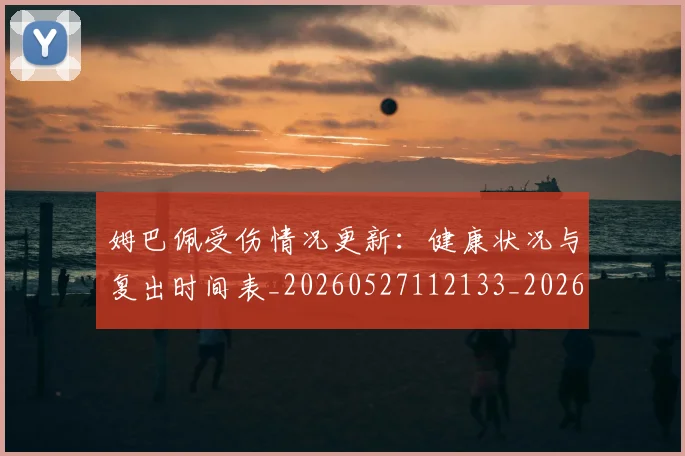 姆巴佩受伤情况更新：健康状况与复出时间表_20260527112133_20260703231404_20260720185046