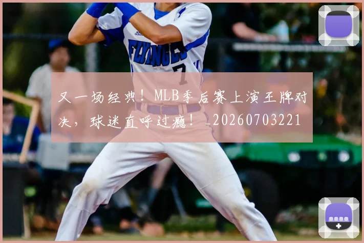 又一场经典！MLB季后赛上演王牌对决，球迷直呼过瘾！_20260703221345