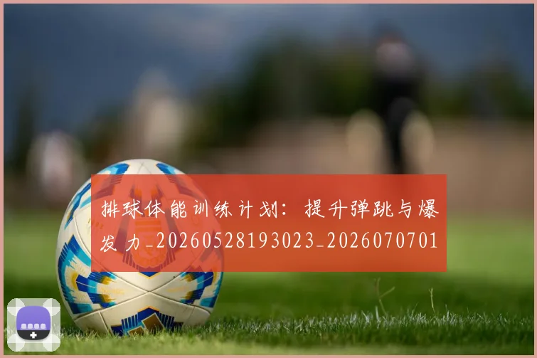 排球体能训练计划：提升弹跳与爆发力_20260528193023_20260707015101_20260723183247