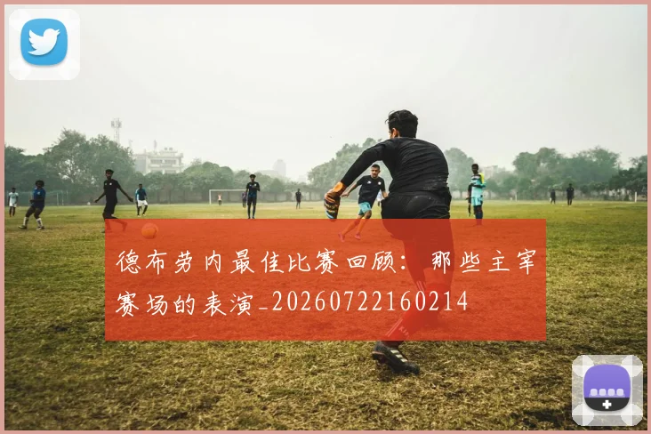 德布劳内最佳比赛回顾：那些主宰赛场的表演_20260722160214