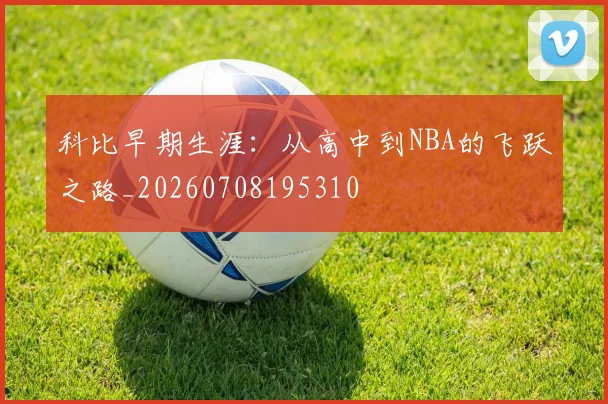 科比早期生涯：从高中到NBA的飞跃之路_20260708195310