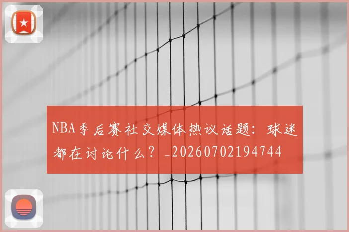 NBA季后赛社交媒体热议话题：球迷都在讨论什么？_20260702194744