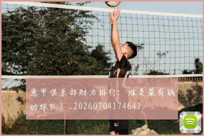 意甲俱乐部财力排行：谁是最有钱的球队？_20260704174641