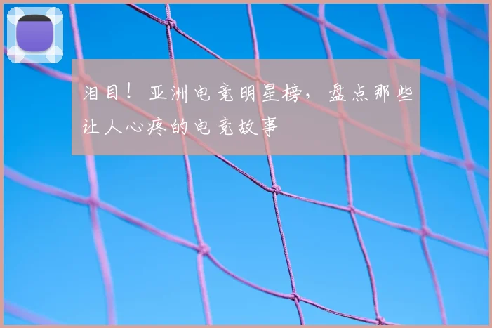 泪目!亚洲电竞明星榜,盘点那些让人心疼的电竞故事