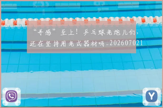 “手感”至上！乒乓球老炮儿们，还在坚持用老式器材吗_20260702172713_20260715183106
