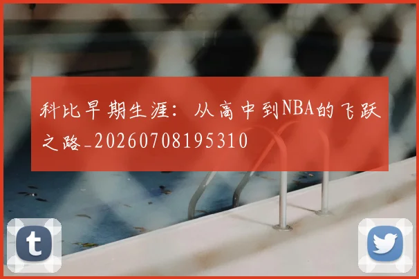 科比早期生涯:从高中到NBA的飞跃之路_20260708195310