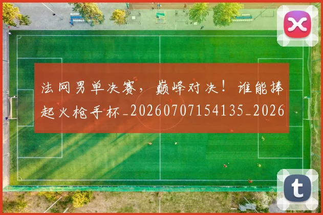 法网男单决赛，巅峰对决！谁能捧起火枪手杯_20260707154135_20260801173500