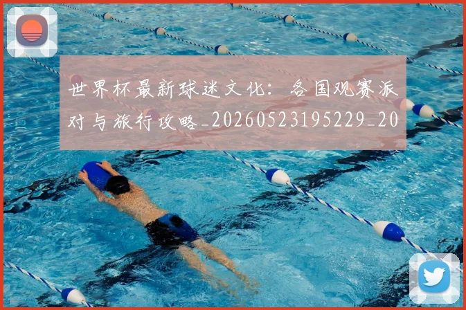 世界杯最新球迷文化：各国观赛派对与旅行攻略_20260523195229_20260702174702