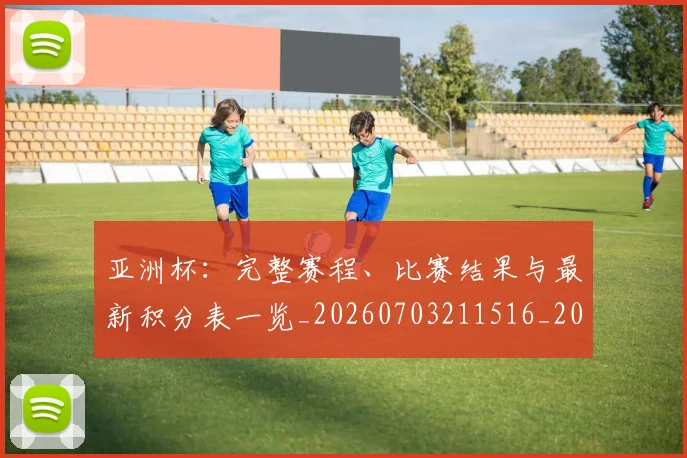 亚洲杯：完整赛程、比赛结果与最新积分表一览_20260703211516_20260717235739
