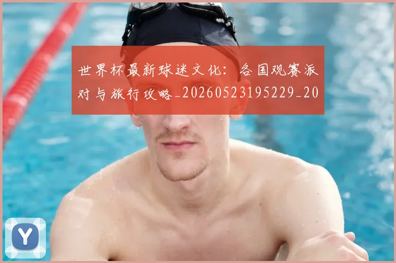 世界杯最新球迷文化：各国观赛派对与旅行攻略_20260523195229_20260715192246