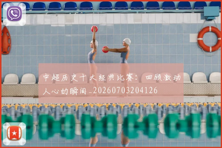 中超历史十大经典比赛：回顾激动人心的瞬间_20260703204126