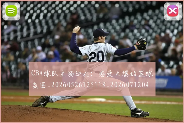 CBA球队主场巡礼:感受火爆的篮球氛围_20260526125118_20260712045943