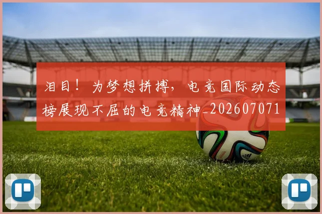 泪目!为梦想拼搏,电竞国际动态榜展现不屈的电竞精神_20260707154306