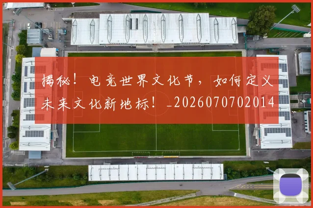 揭秘！电竞世界文化节，如何定义未来文化新地标！_20260707020148