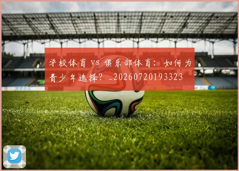 学校体育 vs 俱乐部体育：如何为青少年选择？_20260720193323