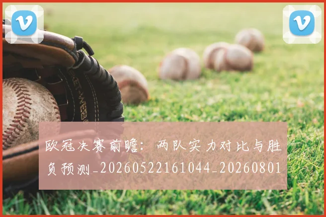 欧冠决赛前瞻：两队实力对比与胜负预测_20260522161044_20260801161908