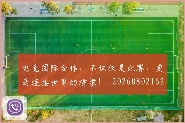 电竞国际合作，不仅仅是比赛，更是连接世界的桥梁！_20260802162021