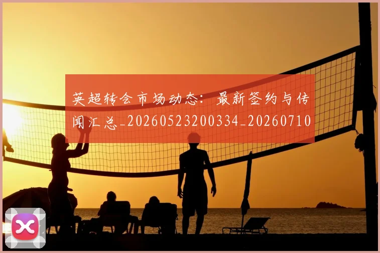 英超转会市场动态：最新签约与传闻汇总_20260523200334_20260710010251