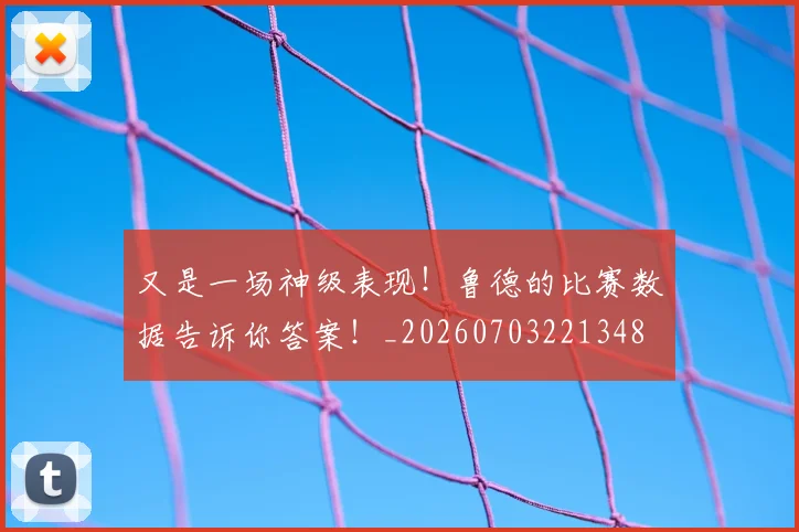 又是一场神级表现！鲁德的比赛数据告诉你答案！_20260703221348