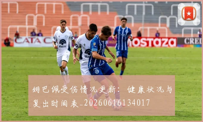 姆巴佩受伤情况更新:健康状况与复出时间表_20260616134017