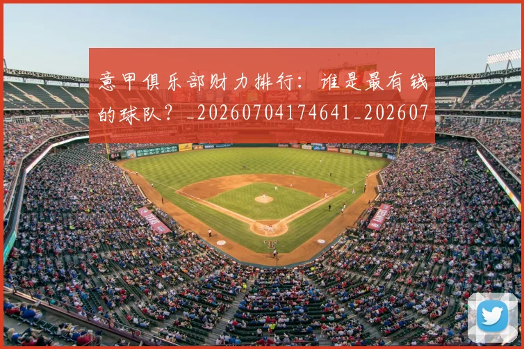 意甲俱乐部财力排行:谁是最有钱的球队?_20260704174641_20260723174107