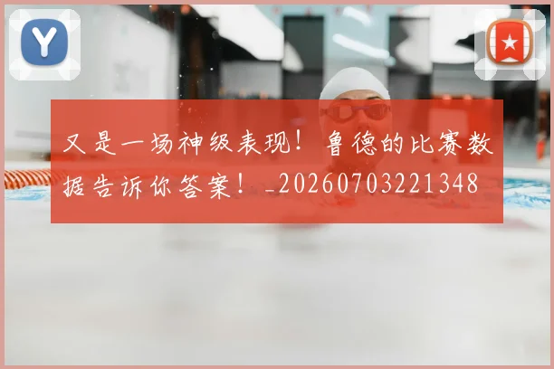 又是一场神级表现！鲁德的比赛数据告诉你答案！_20260703221348