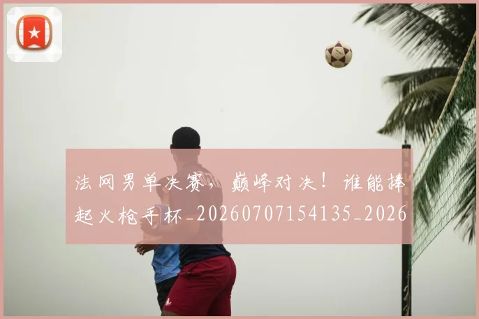 法网男单决赛，巅峰对决！谁能捧起火枪手杯_20260707154135_20260801173500