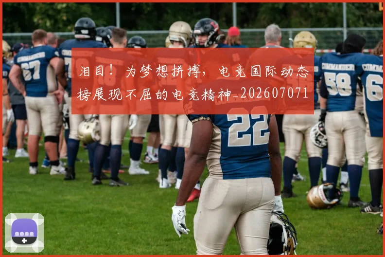 泪目！为梦想拼搏，电竞国际动态榜展现不屈的电竞精神_20260707154306