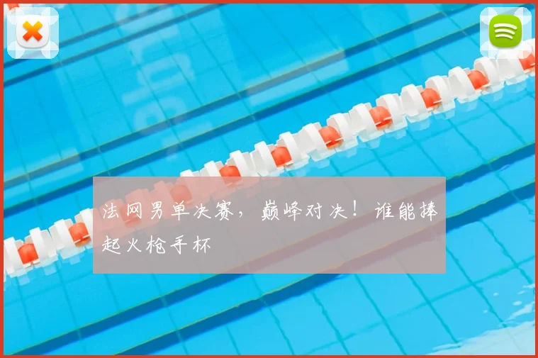 法网男单决赛,巅峰对决!谁能捧起火枪手杯