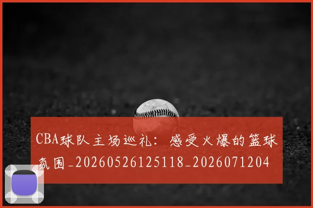 CBA球队主场巡礼:感受火爆的篮球氛围_20260526125118_20260712045943