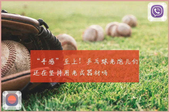 “手感”至上!乒乓球老炮儿们,还在坚持用老式器材吗