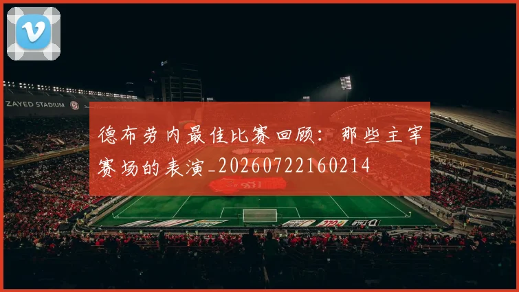 德布劳内最佳比赛回顾：那些主宰赛场的表演_20260722160214