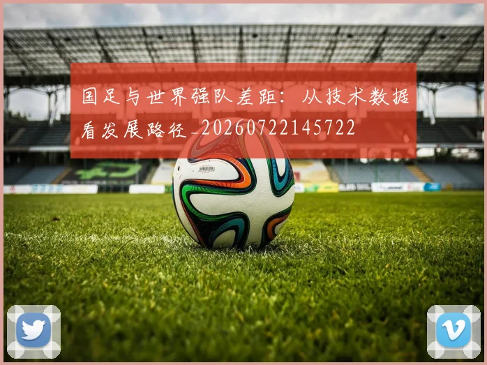 国足与世界强队差距：从技术数据看发展路径_20260722145722