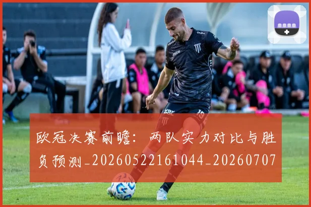 欧冠决赛前瞻：两队实力对比与胜负预测_20260522161044_20260707150335