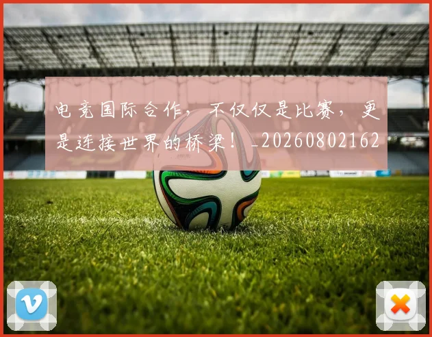 电竞国际合作，不仅仅是比赛，更是连接世界的桥梁！_20260802162021