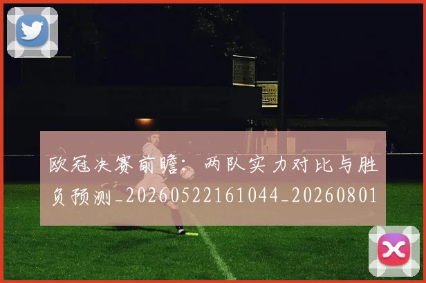 欧冠决赛前瞻：两队实力对比与胜负预测_20260522161044_20260801161908