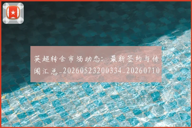 英超转会市场动态:最新签约与传闻汇总_20260523200334_20260710010251