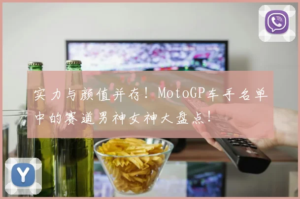 实力与颜值并存！MotoGP车手名单中的赛道男神女神大盘点！