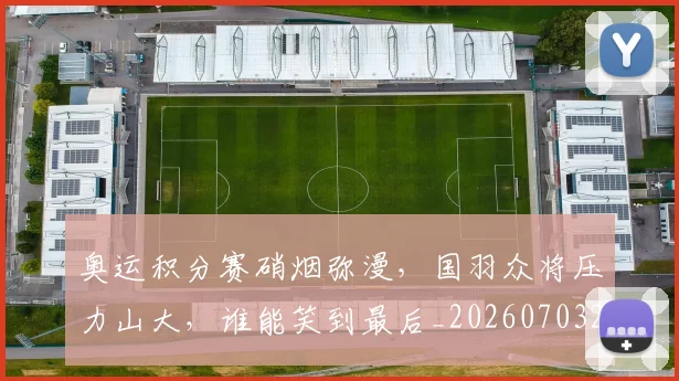 奥运积分赛硝烟弥漫，国羽众将压力山大，谁能笑到最后_20260703230053
