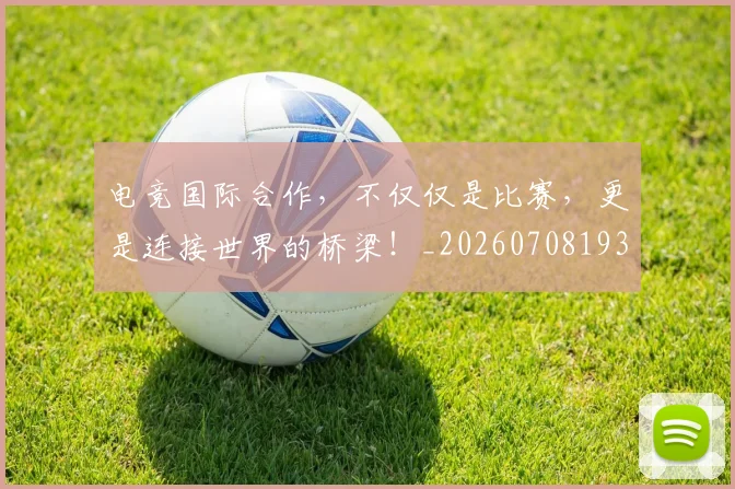 电竞国际合作，不仅仅是比赛，更是连接世界的桥梁！_20260708193000