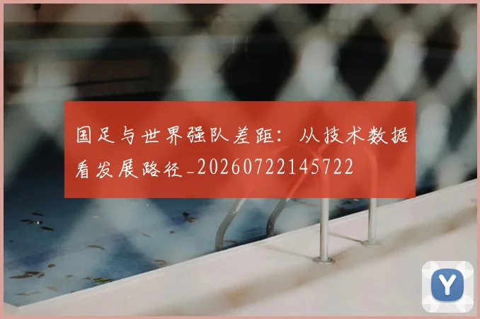 国足与世界强队差距：从技术数据看发展路径_20260722145722