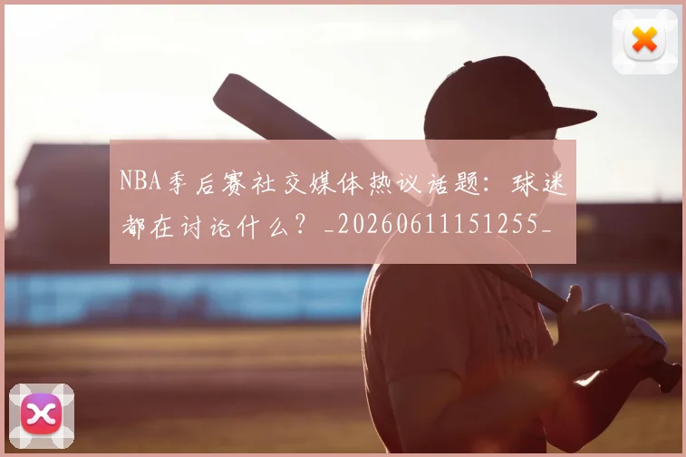 NBA季后赛社交媒体热议话题：球迷都在讨论什么？_20260611151255_20260714212414