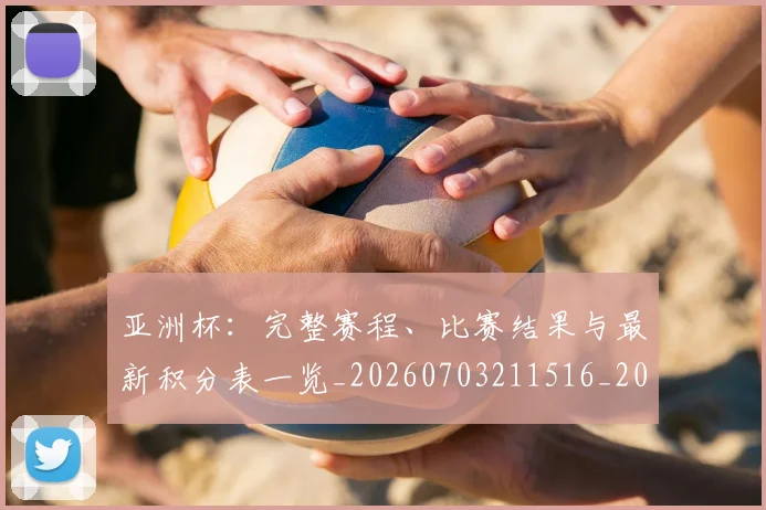 亚洲杯：完整赛程、比赛结果与最新积分表一览_20260703211516_20260717235739