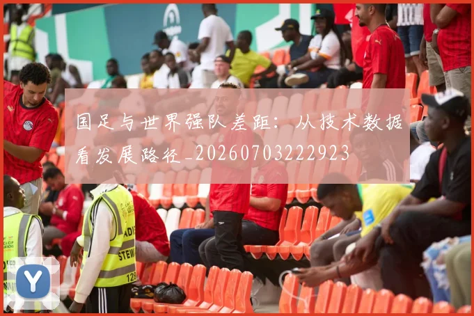 国足与世界强队差距：从技术数据看发展路径_20260703222923