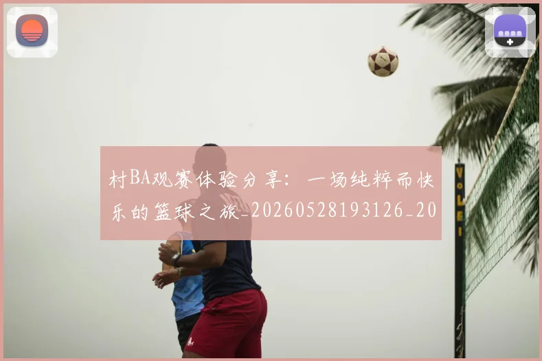 村BA观赛体验分享：一场纯粹而快乐的篮球之旅_20260528193126_20260707022243_20260731175128