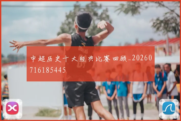 中超历史十大经典比赛回顾_20260716185445